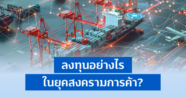 ลงทุนอย่างไร ในยุคสงครามการค้า?